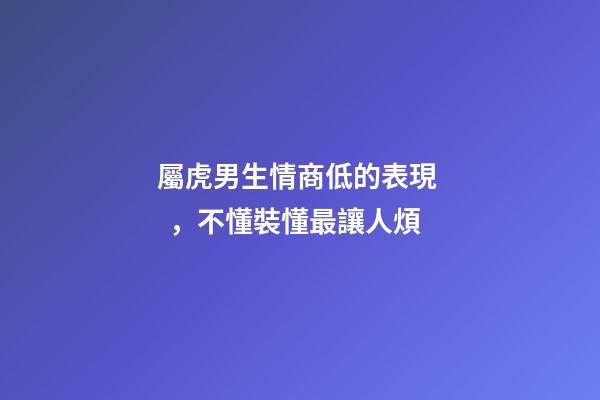屬虎男生情商低的表現，不懂裝懂最讓人煩